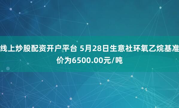 线上炒股配资开户平台 5月28日生意社环氧乙烷基准价为6500.00元/吨