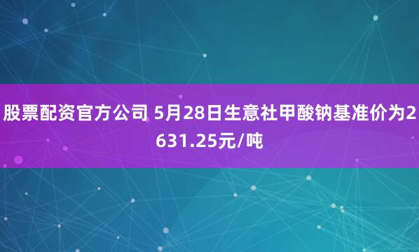 股票配资官方公司 5月28日生意社甲酸钠基准价为2631.25元/吨