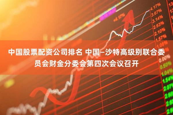 中国股票配资公司排名 中国—沙特高级别联合委员会财金分委会第四次会议召开