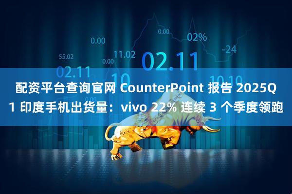 配资平台查询官网 CounterPoint 报告 2025Q1 印度手机出货量：vivo 22% 连续 3 个季度领跑
