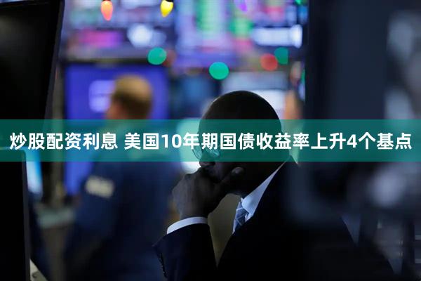 炒股配资利息 美国10年期国债收益率上升4个基点