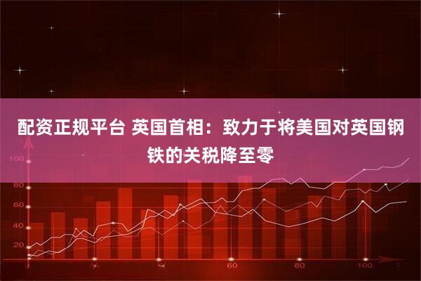 配资正规平台 英国首相：致力于将美国对英国钢铁的关税降至零