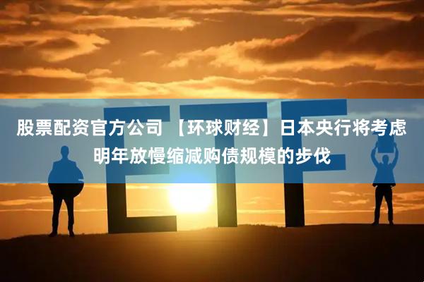 股票配资官方公司 【环球财经】日本央行将考虑明年放慢缩减购债规模的步伐