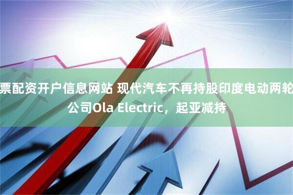 股票配资开户信息网站 现代汽车不再持股印度电动两轮车公司Ola Electric，起亚减持