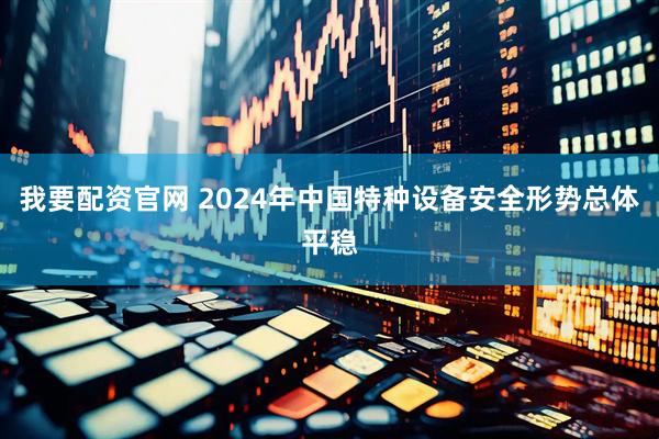 我要配资官网 2024年中国特种设备安全形势总体平稳