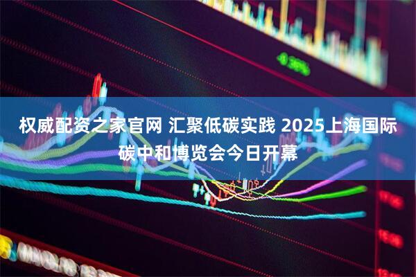 权威配资之家官网 汇聚低碳实践 2025上海国际碳中和博览会今日开幕