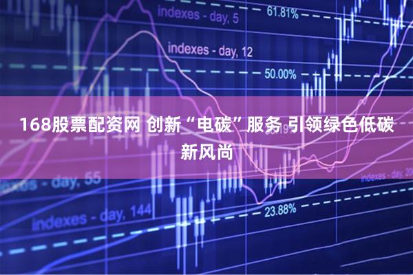 168股票配资网 创新“电碳”服务 引领绿色低碳新风尚