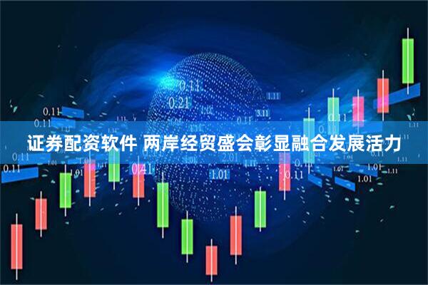 证券配资软件 两岸经贸盛会彰显融合发展活力