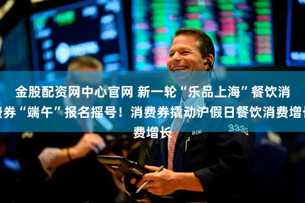 金股配资网中心官网 新一轮“乐品上海”餐饮消费券“端午”报名摇号！消费券撬动沪假日餐饮消费增长
