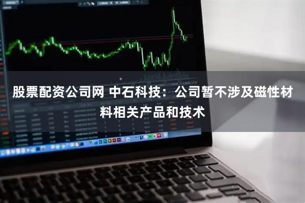股票配资公司网 中石科技：公司暂不涉及磁性材料相关产品和技术