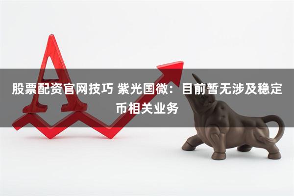 股票配资官网技巧 紫光国微：目前暂无涉及稳定币相关业务