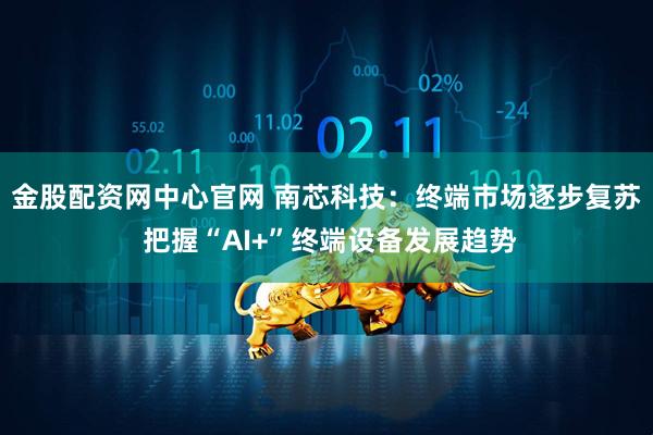 金股配资网中心官网 南芯科技：终端市场逐步复苏 把握“AI+”终端设备发展趋势