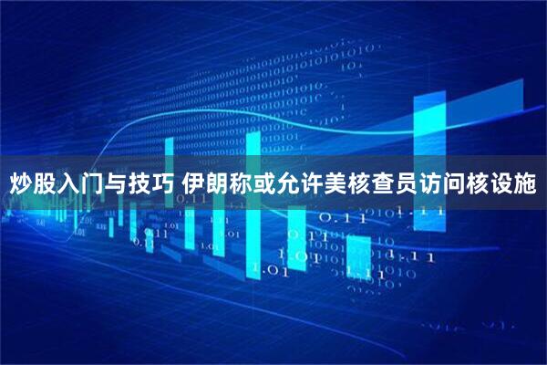 炒股入门与技巧 伊朗称或允许美核查员访问核设施