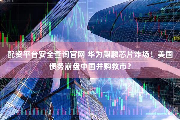 配资平台安全查询官网 华为麒麟芯片炸场！美国债务崩盘中国并购救市？