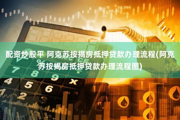 配资炒股平 阿克苏按揭房抵押贷款办理流程(阿克苏按揭房抵押贷款办理流程图)