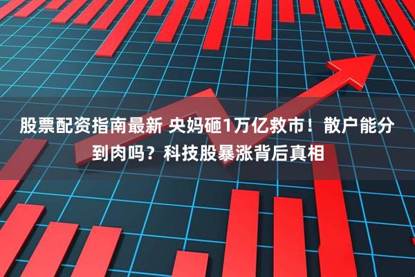 股票配资指南最新 央妈砸1万亿救市！散户能分到肉吗？科技股暴涨背后真相