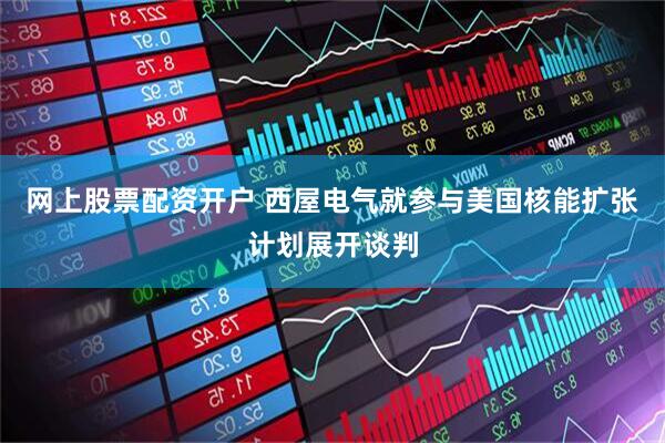 网上股票配资开户 西屋电气就参与美国核能扩张计划展开谈判