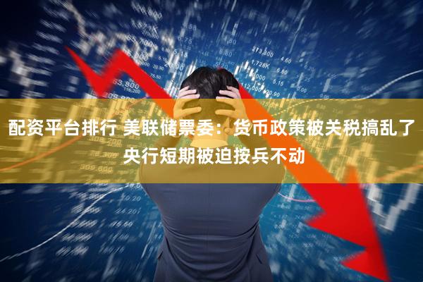 配资平台排行 美联储票委：货币政策被关税搞乱了 央行短期被迫按兵不动