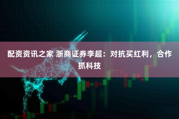 配资资讯之家 浙商证券李超：对抗买红利，合作抓科技