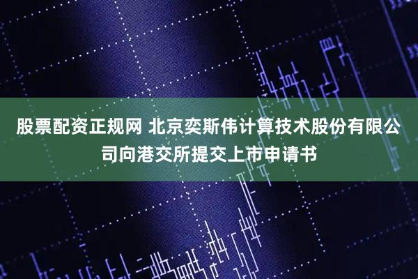 股票配资正规网 北京奕斯伟计算技术股份有限公司向港交所提交上市申请书