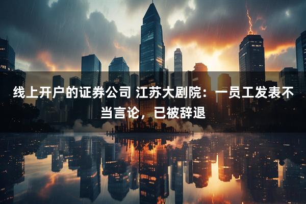 线上开户的证券公司 江苏大剧院：一员工发表不当言论，已被辞退