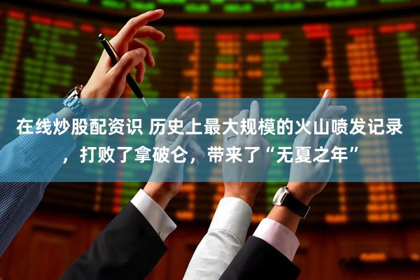 在线炒股配资识 历史上最大规模的火山喷发记录，打败了拿破仑，带来了“无夏之年”
