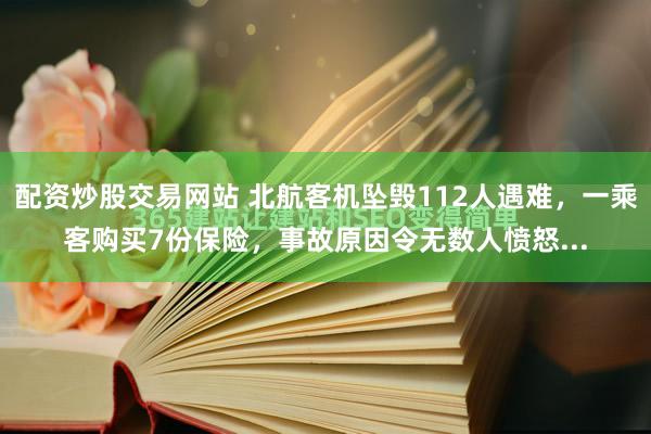 配资炒股交易网站 北航客机坠毁112人遇难，一乘客购买7份保险，事故原因令无数人愤怒...