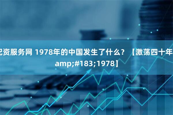 配资服务网 1978年的中国发生了什么？【激荡四十年·1978】