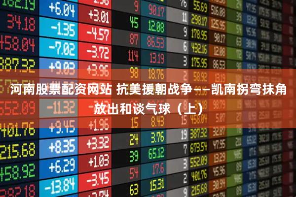 河南股票配资网站 抗美援朝战争——凯南拐弯抹角放出和谈气球（上）