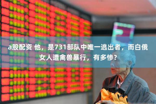 a股配资 他，是731部队中唯一逃出者，而白俄女人遭禽兽暴行，有多惨？