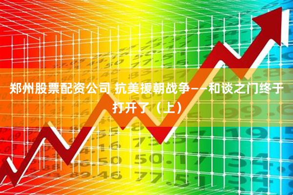 郑州股票配资公司 抗美援朝战争——和谈之门终于打开了（上）