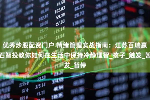 优秀炒股配资门户 情绪管理实战指南：江苏百瑞赢点石智投教你如何在生活中保持冷静理智_孩子_触发_暂停