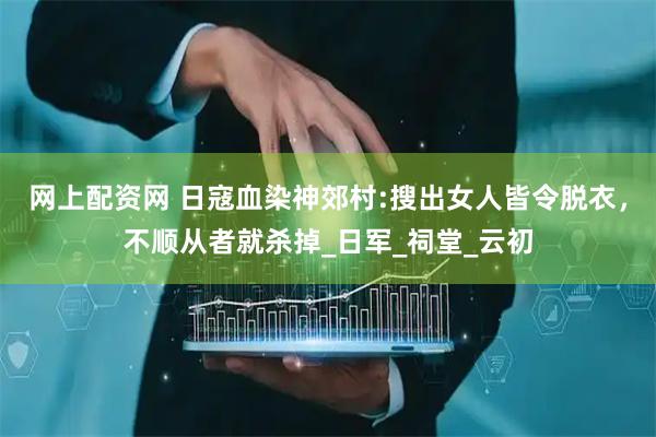 网上配资网 日寇血染神郊村:搜出女人皆令脱衣，不顺从者就杀掉_日军_祠堂_云初