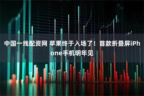 中国一线配资网 苹果终于入场了！首款折叠屏iPhone手机明年见
