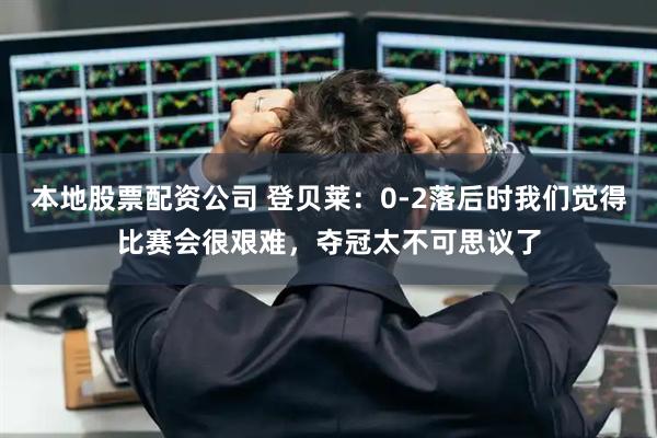 本地股票配资公司 登贝莱：0-2落后时我们觉得比赛会很艰难，夺冠太不可思议了