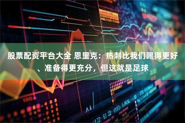 股票配资平台大全 恩里克：热刺比我们踢得更好、准备得更充分，但这就是足球