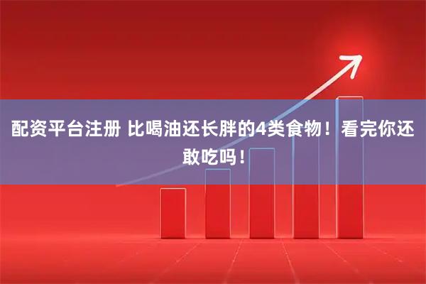 配资平台注册 比喝油还长胖的4类食物！看完你还敢吃吗！