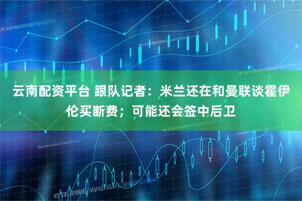 云南配资平台 跟队记者：米兰还在和曼联谈霍伊伦买断费；可能还会签中后卫