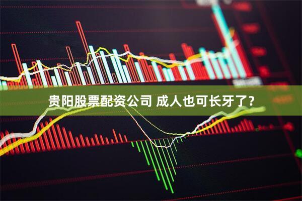 贵阳股票配资公司 成人也可长牙了？