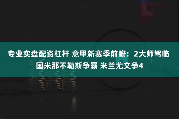 专业实盘配资杠杆 意甲新赛季前瞻：2大师驾临 国米那不勒斯争霸 米兰尤文争4