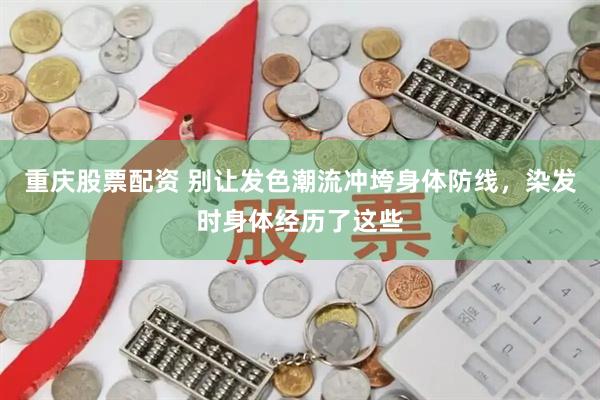 重庆股票配资 别让发色潮流冲垮身体防线，染发时身体经历了这些