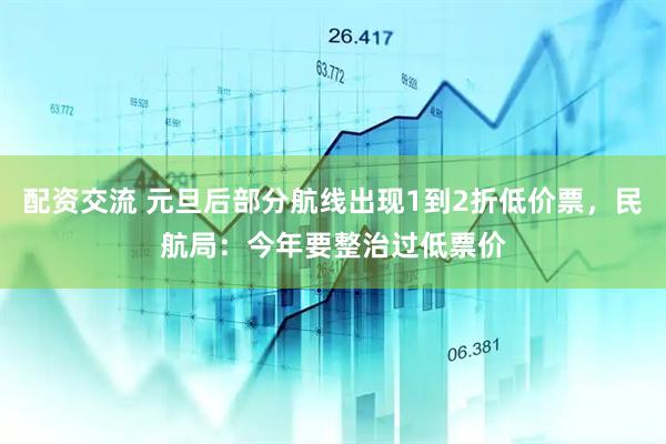 配资交流 元旦后部分航线出现1到2折低价票，民航局：今年要整治过低票价