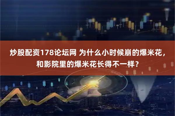 炒股配资178论坛网 为什么小时候崩的爆米花，和影院里的爆米花长得不一样？