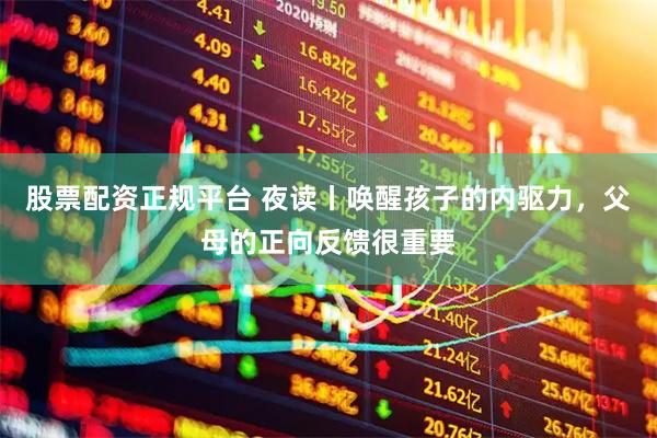 股票配资正规平台 夜读丨唤醒孩子的内驱力，父母的正向反馈很重要
