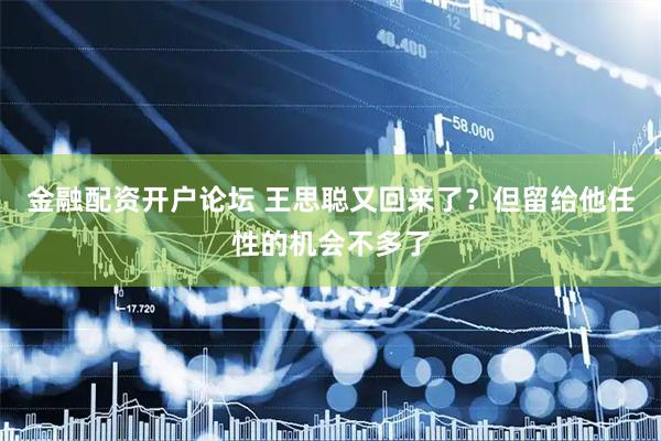 金融配资开户论坛 王思聪又回来了？但留给他任性的机会不多了