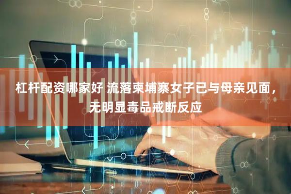 杠杆配资哪家好 流落柬埔寨女子已与母亲见面，无明显毒品戒断反应