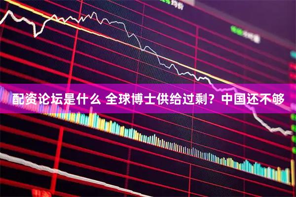 配资论坛是什么 全球博士供给过剩？中国还不够