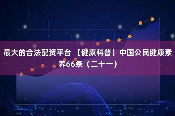 最大的合法配资平台 【健康科普】中国公民健康素养66条（二十一）