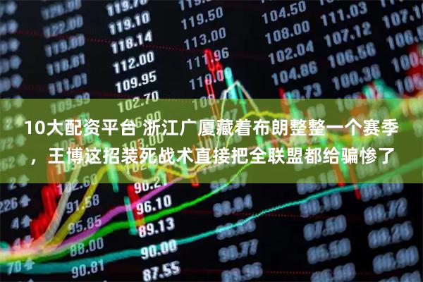 10大配资平台 浙江广厦藏着布朗整整一个赛季，王博这招装死战术直接把全联盟都给骗惨了