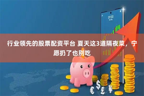 行业领先的股票配资平台 夏天这3道隔夜菜，宁愿扔了也别吃